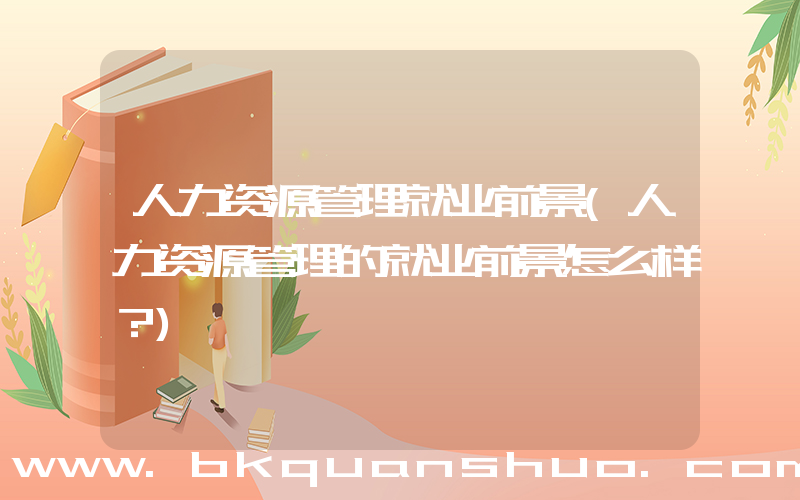 人力资源管理就业前景(人力资源管理的就业前景怎么样？)
