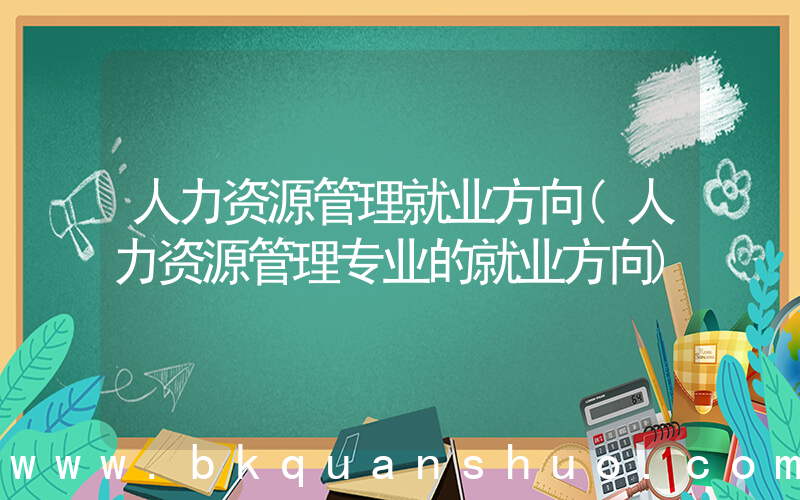 人力资源管理就业方向(人力资源管理专业的就业方向)