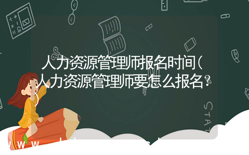 人力资源管理师报名时间(人力资源管理师要怎么报名？)