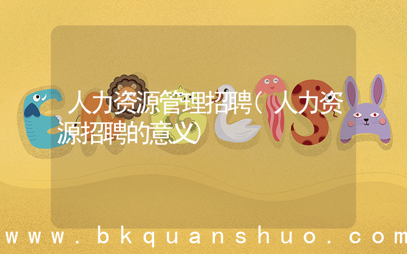 人力资源管理招聘(人力资源招聘的意义)