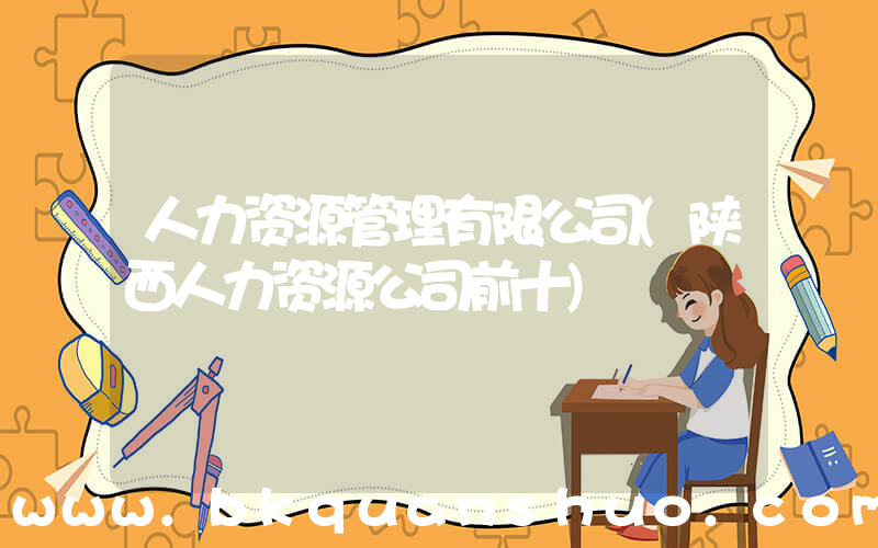人力资源管理有限公司(陕西人力资源公司前十)