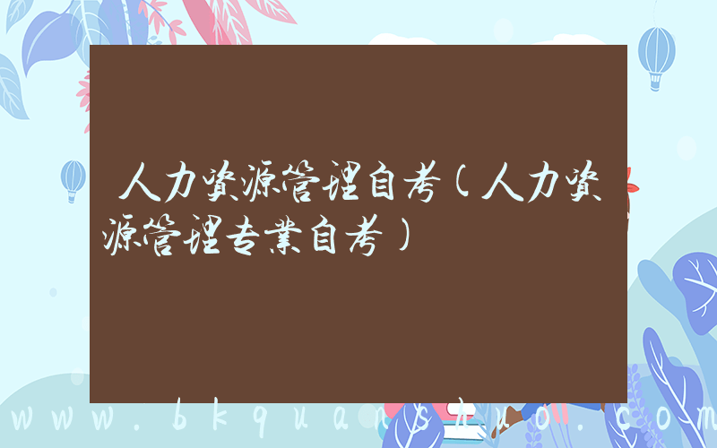人力资源管理自考(人力资源管理专业自考)