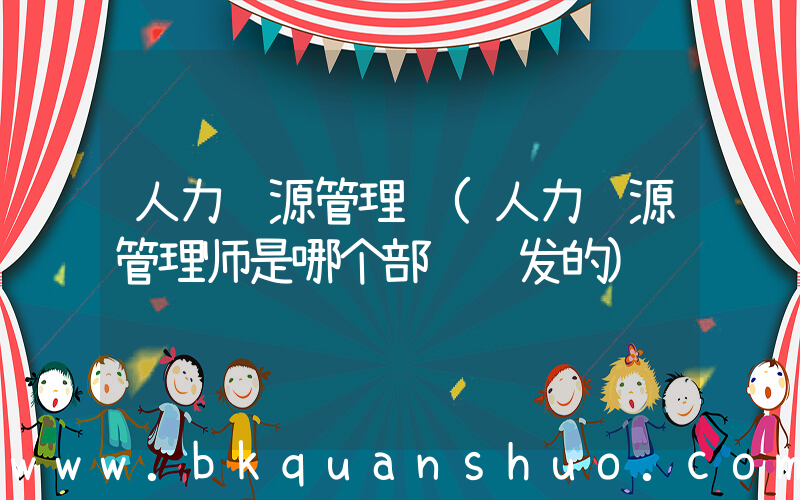 人力资源管理证(人力资源管理师是哪个部门颁发的)