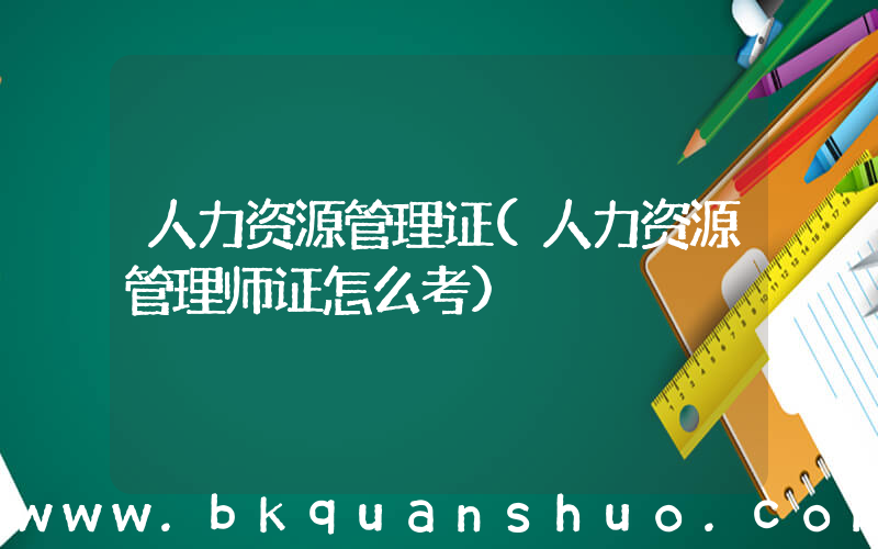 人力资源管理证(人力资源管理师证怎么考)
