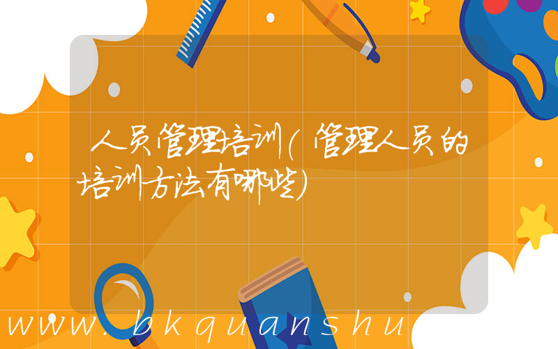 人员管理培训(管理人员的培训方法有哪些)