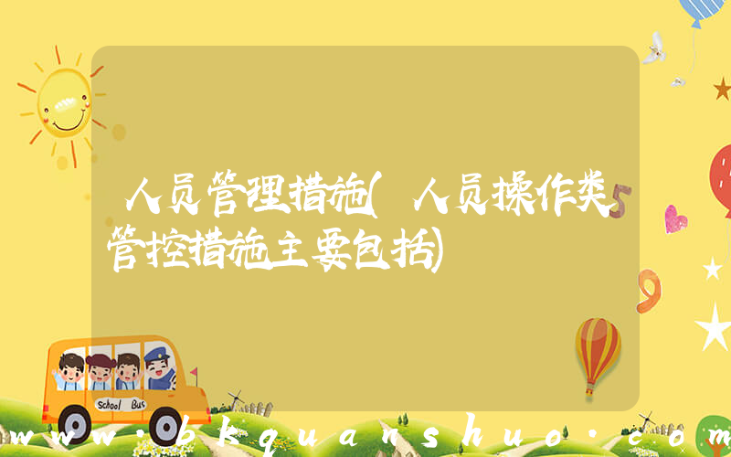 人员管理措施(人员操作类管控措施主要包括)