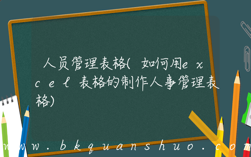 人员管理表格(如何用excel表格的制作人事管理表格)