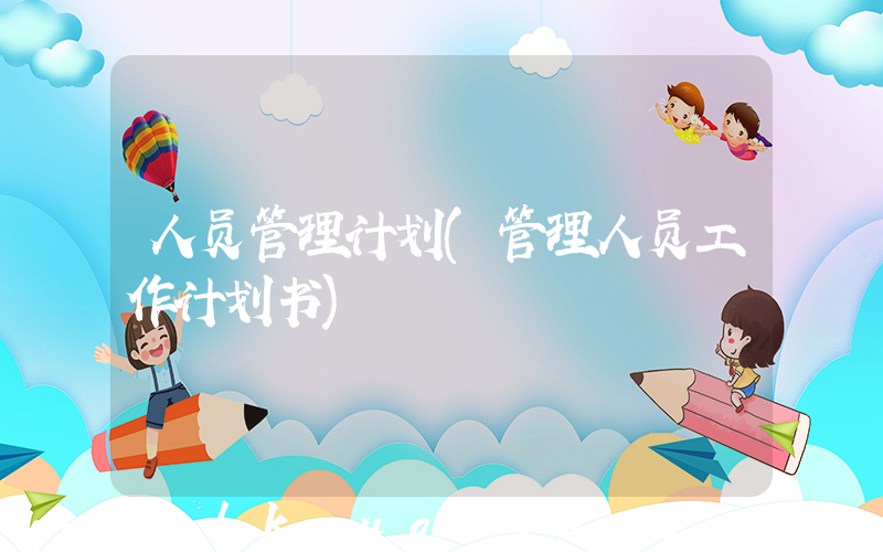 人员管理计划(管理人员工作计划书)
