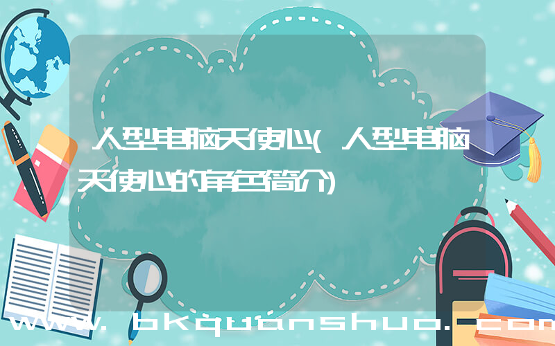 人型电脑天使心(人型电脑天使心的角色简介)