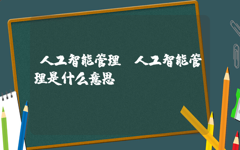 人工智能管理(人工智能管理是什么意思)