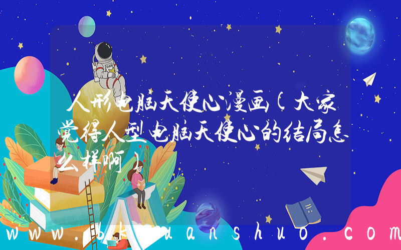 人形电脑天使心漫画(大家觉得人型电脑天使心的结局怎么样啊)