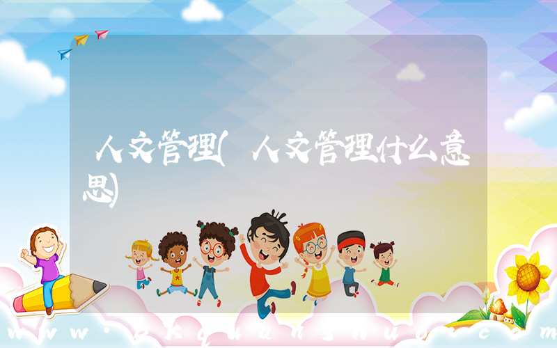 人文管理(人文管理什么意思)