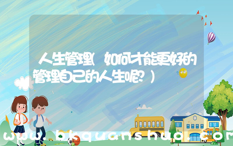人生管理(如何才能更好的管理自己的人生呢？)