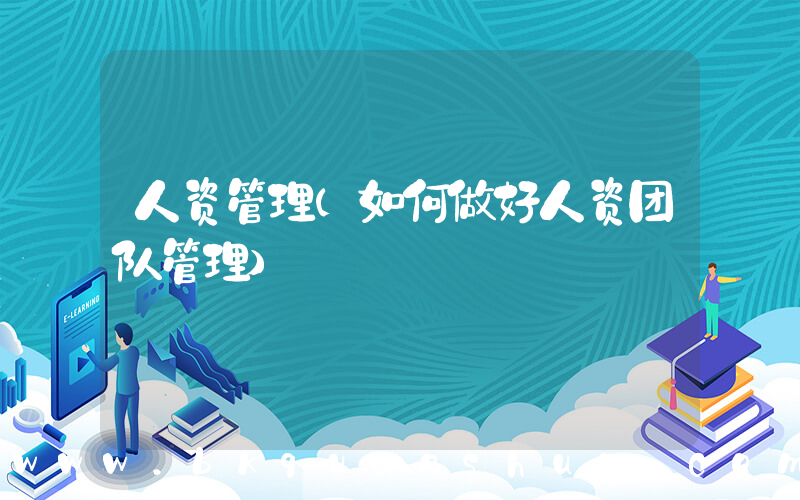 人资管理(如何做好人资团队管理)
