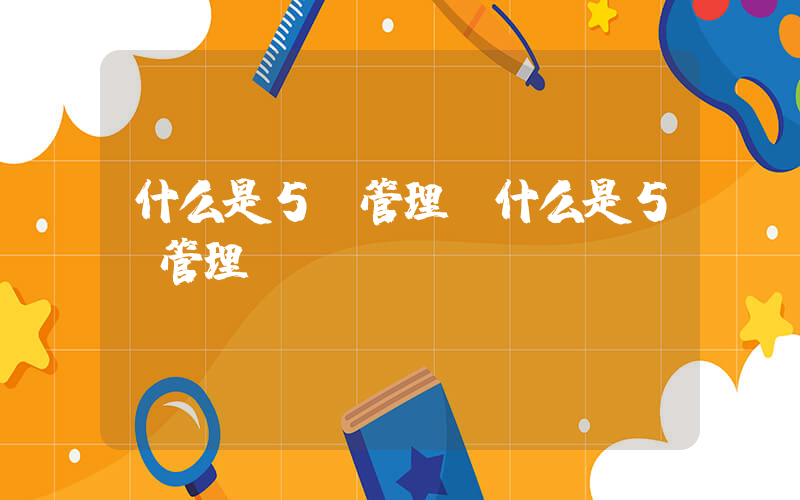 什么是5s管理(什么是5S管理)