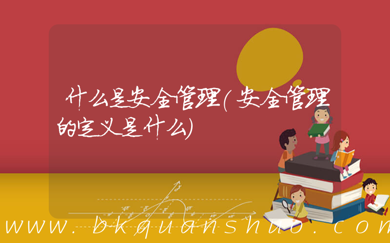 什么是安全管理(安全管理的定义是什么)