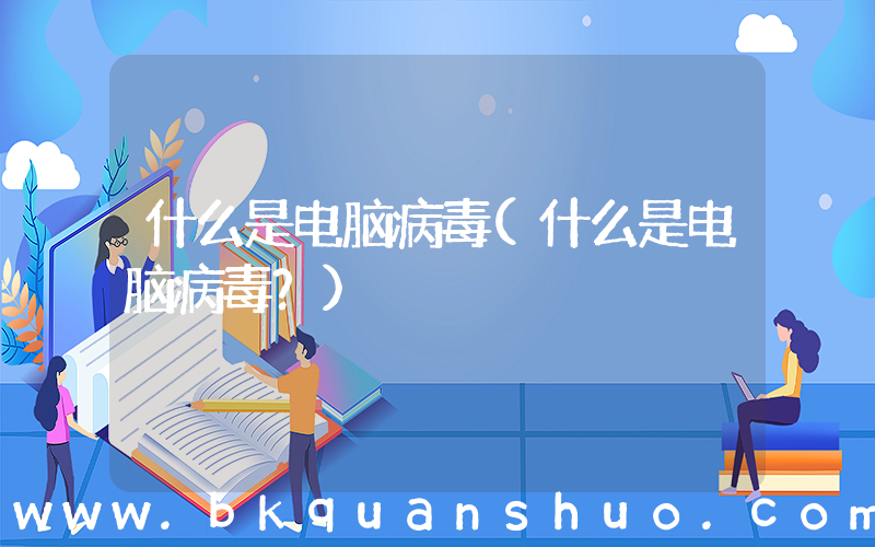 什么是电脑病毒(什么是电脑病毒？)