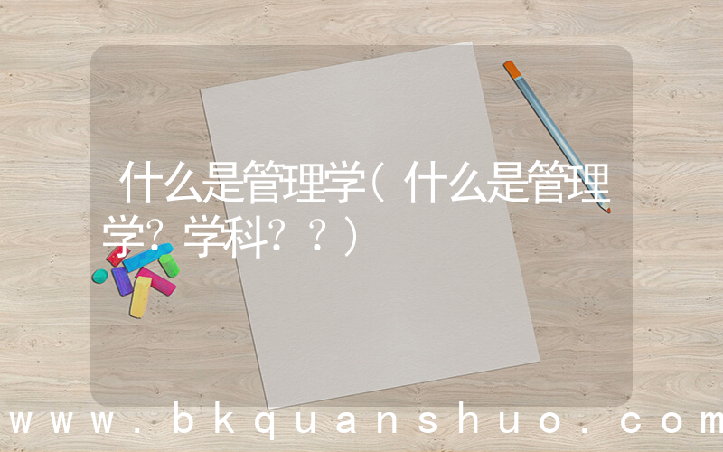 什么是管理学(什么是管理学？学科？？)