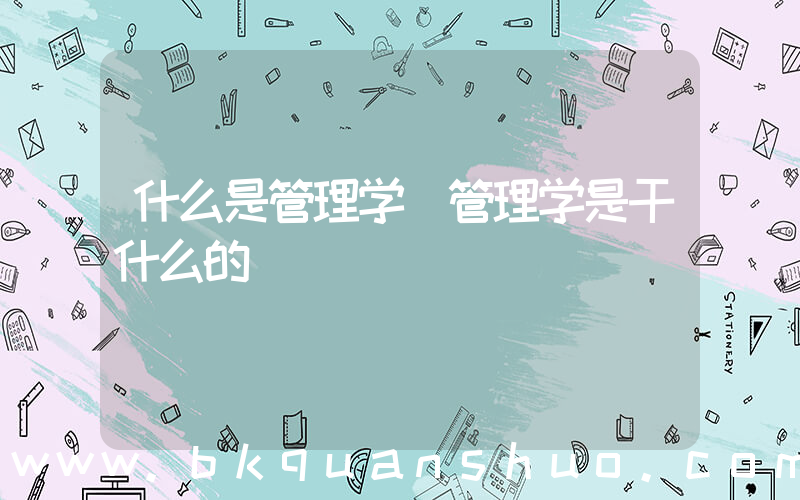 什么是管理学(管理学是干什么的)