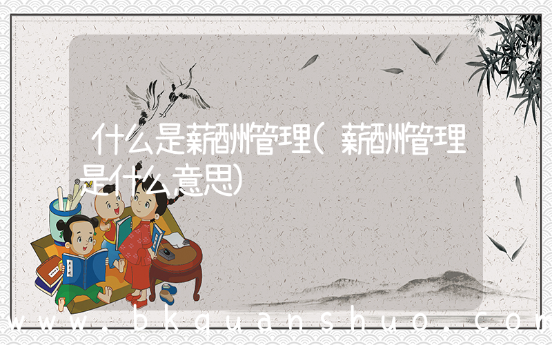 什么是薪酬管理(薪酬管理是什么意思)