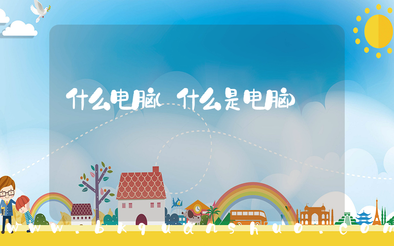 什么电脑(什么是电脑)