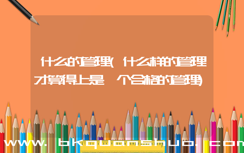 什么的管理(什么样的管理才算得上是一个合格的管理)