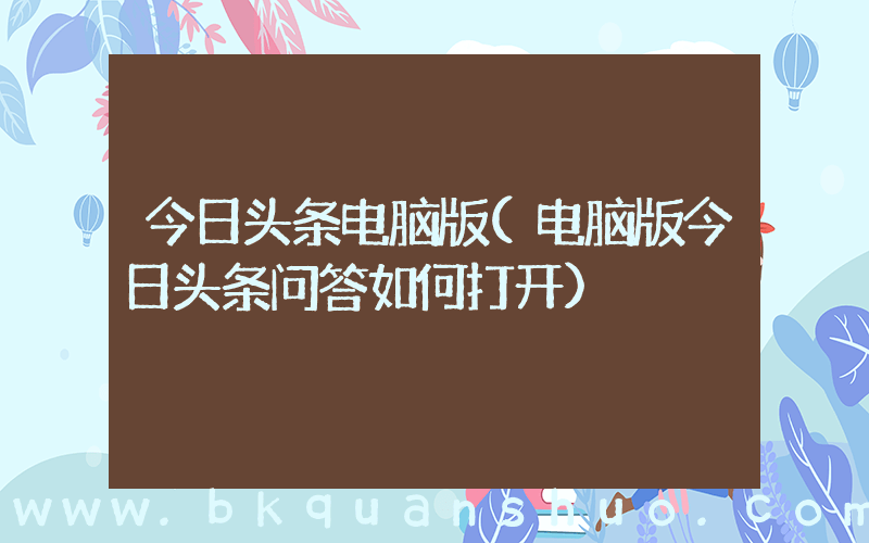 今日头条电脑版(电脑版今日头条问答如何打开)