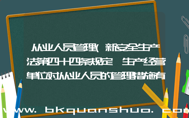 从业人员管理(新安全生产法第四十四条规定,生产经营单位对从业人员的管理措施有哪些)
