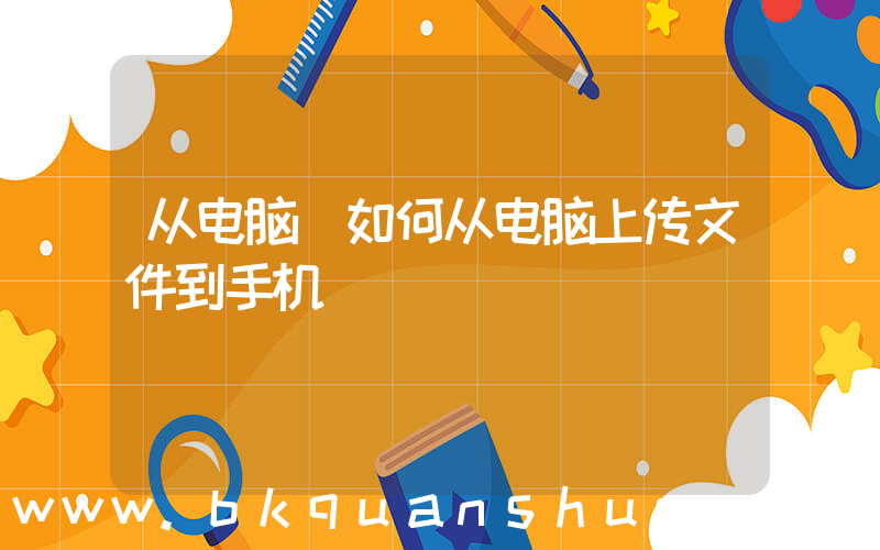 从电脑(如何从电脑上传文件到手机)