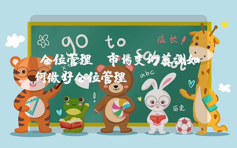 仓位管理(市场变幻莫测如何做好仓位管理)