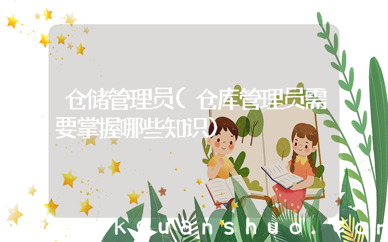 仓储管理员(仓库管理员需要掌握哪些知识)