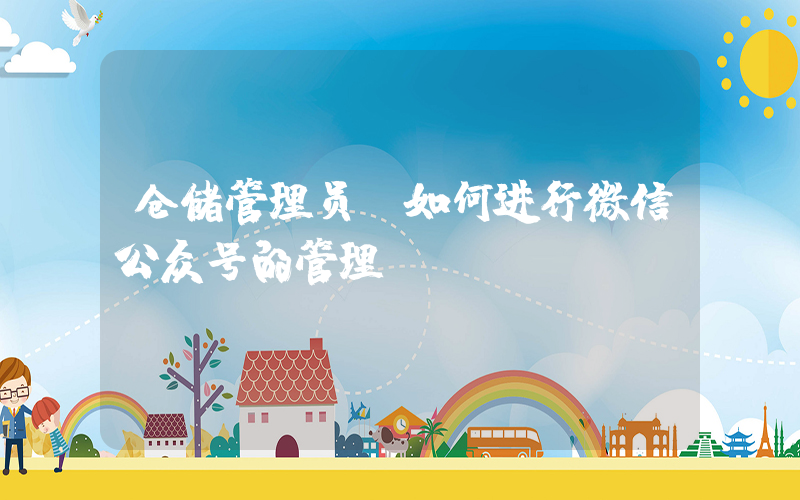 仓储管理员(如何进行微信公众号的管理？)