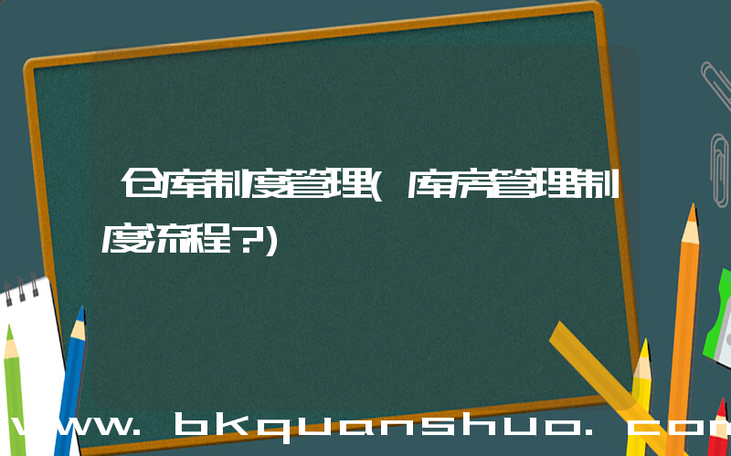 仓库制度管理(库房管理制度流程？)