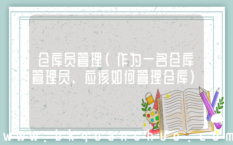 仓库员管理(作为一名仓库管理员,应该如何管理仓库)