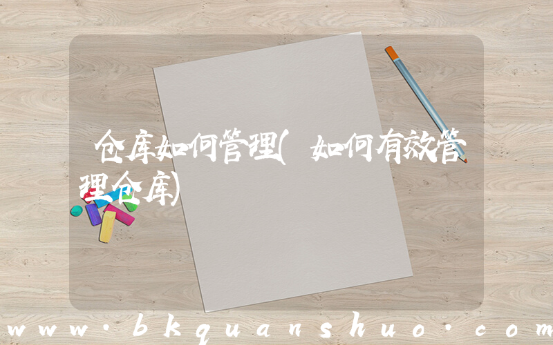 仓库如何管理(如何有效管理仓库)