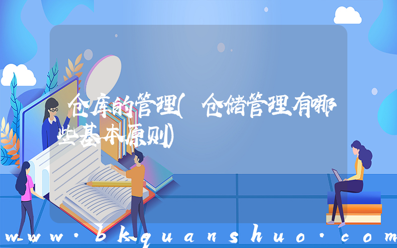 仓库的管理(仓储管理有哪些基本原则)