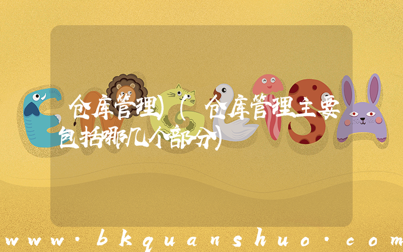 仓库管理)(仓库管理主要包括哪几个部分)