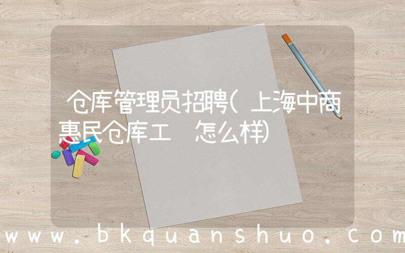 仓库管理员招聘(上海中商惠民仓库工资怎么样)