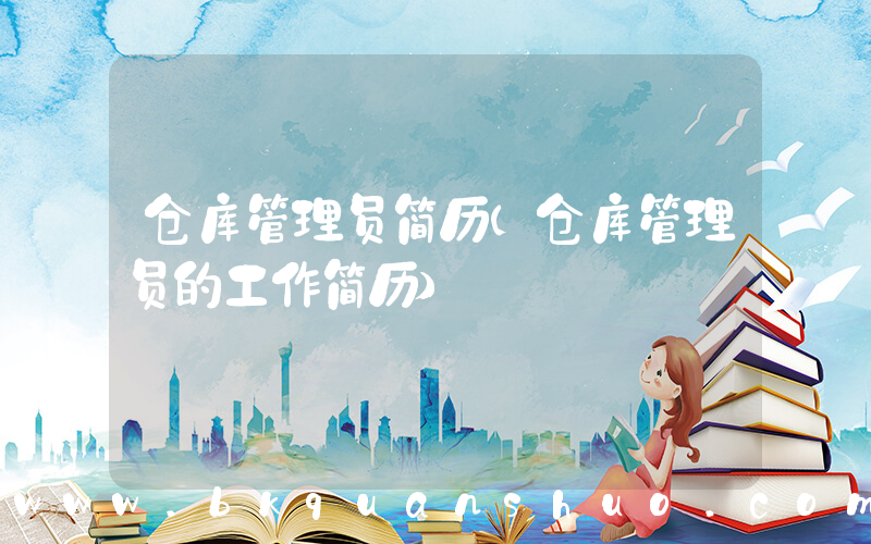 仓库管理员简历(仓库管理员的工作简历)