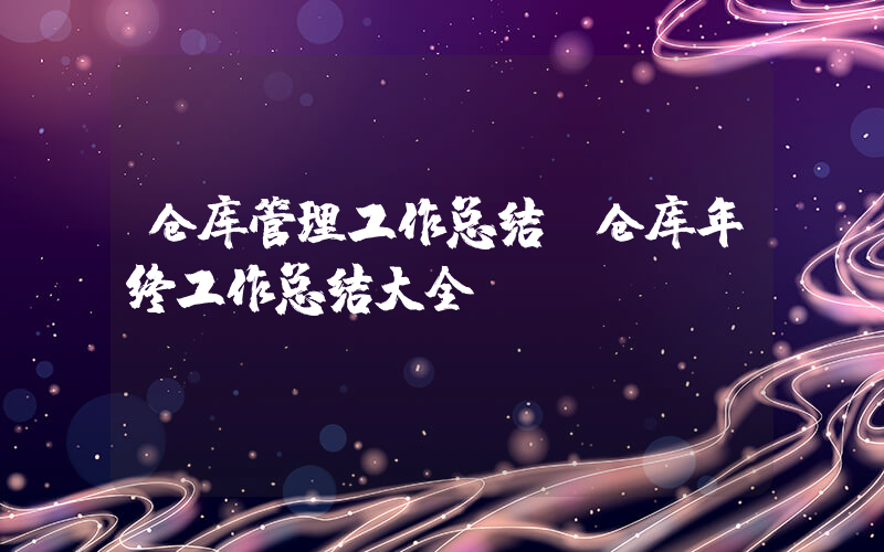 仓库管理工作总结(仓库年终工作总结大全)