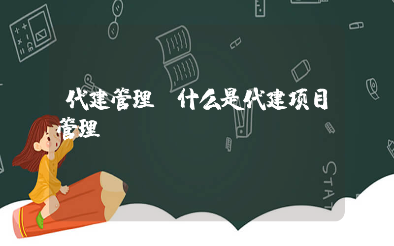 代建管理(什么是代建项目管理)