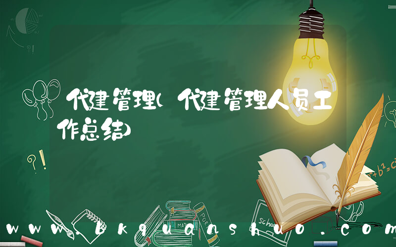 代建管理(代建管理人员工作总结)