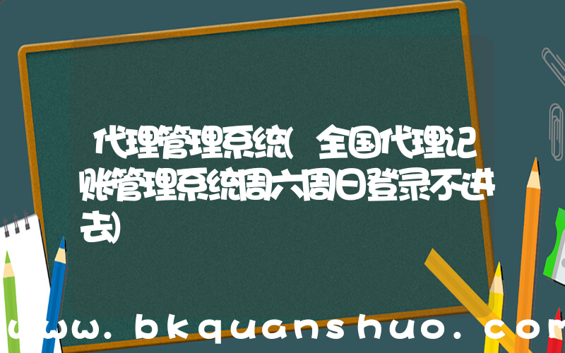 代理管理系统(全国代理记账管理系统周六周日登录不进去)