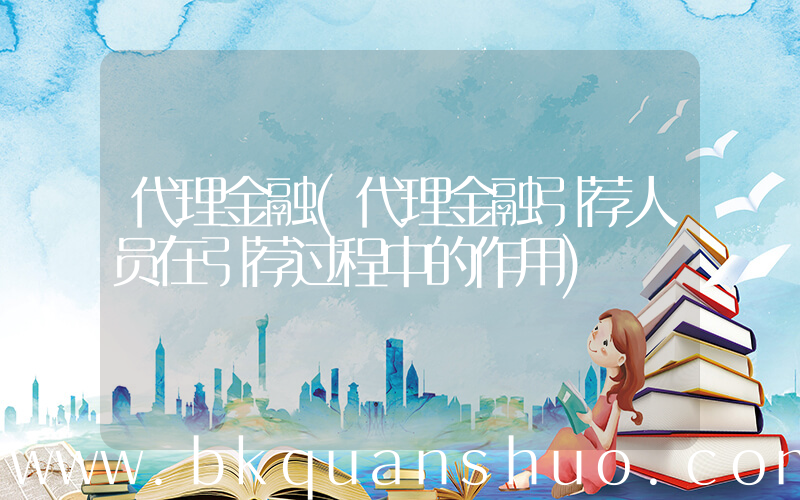 代理金融(代理金融引荐人员在引荐过程中的作用)