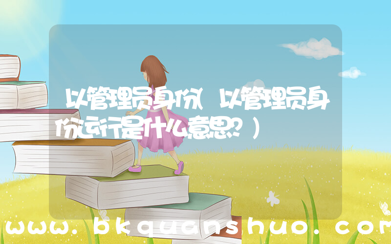 以管理员身份(以管理员身份运行是什么意思？)