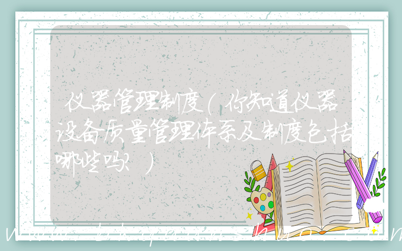 仪器管理制度(你知道仪器设备质量管理体系及制度包括哪些吗？)