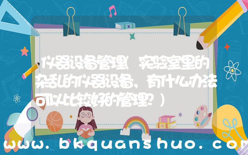 仪器设备管理(实验室里的杂乱的仪器设备，有什么办法可以比较好的管理？)
