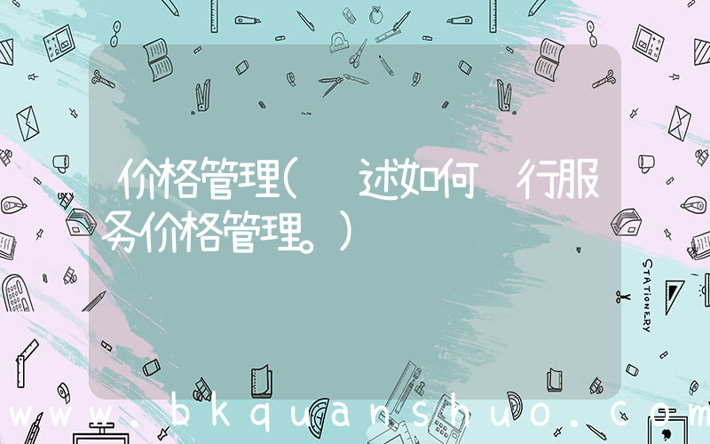 价格管理(论述如何进行服务价格管理。)