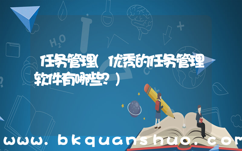 任务管理(优秀的任务管理软件有哪些？)
