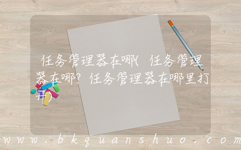 任务管理器在哪(任务管理器在哪？任务管理器在哪里打开)